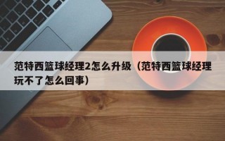 范特西篮球经理2怎么升级（范特西篮球经理玩不了怎么回事）