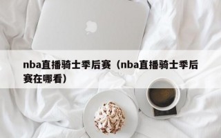 nba直播骑士季后赛（nba直播骑士季后赛在哪看）