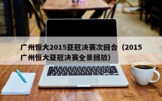 广州恒大2015亚冠决赛次回合（2015广州恒大亚冠决赛全景回放）