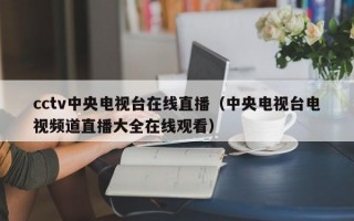 cctv中央电视台在线直播（中央电视台电视频道直播大全在线观看）