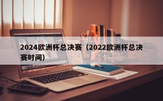 2024欧洲杯总决赛（2022欧洲杯总决赛时间）