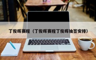 丁俊晖赛程（丁俊晖赛程丁俊晖抽签安排）