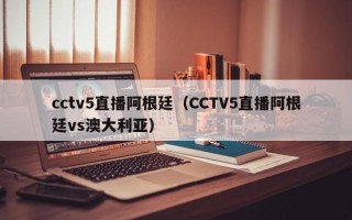 cctv5直播阿根廷（CCTV5直播阿根廷vs澳大利亚）