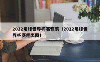 2022足球世界杯赛程表（2022足球世界杯赛程表图）