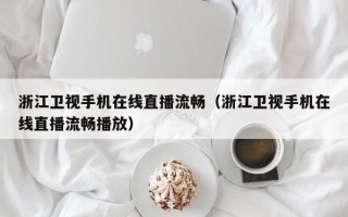 浙江卫视手机在线直播流畅（浙江卫视手机在线直播流畅播放）