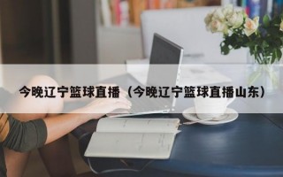 今晚辽宁篮球直播（今晚辽宁篮球直播山东）