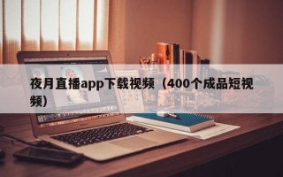 夜月直播app下载视频（400个成品短视频）