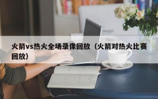 火箭vs热火全场录像回放（火箭对热火比赛回放）