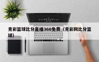 竞彩篮球比分直播360免费（竞彩网比分篮球）