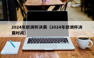 2024年欧洲杯决赛（2024年欧洲杯决赛时间）