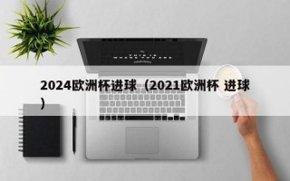 2024欧洲杯进球（2021欧洲杯 进球）