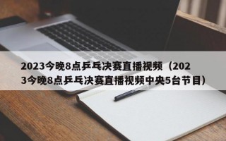 2023今晚8点乒乓决赛直播视频（2023今晚8点乒乓决赛直播视频中央5台节目）