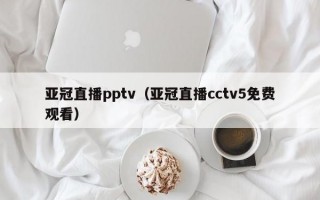 亚冠直播pptv（亚冠直播cctv5免费观看）