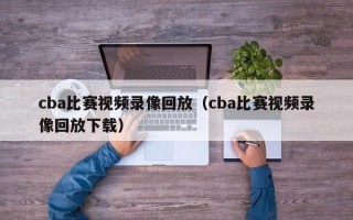 cba比赛视频录像回放（cba比赛视频录像回放下载）