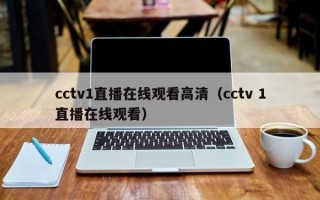 cctv1直播在线观看高清（cctv 1直播在线观看）