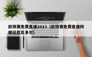 欧预赛免费直播2023（欧预赛免费直播阿根廷厄瓜多尔）