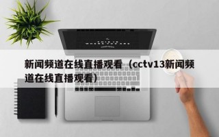 新闻频道在线直播观看（cctv13新闻频道在线直播观看）