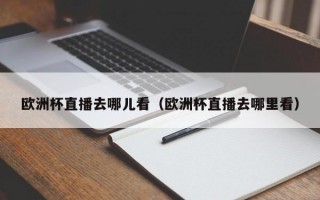 欧洲杯直播去哪儿看（欧洲杯直播去哪里看）