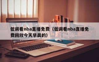 低调看nba直播免费（低调看nba直播免费回放今天早晨的）