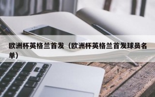 欧洲杯英格兰首发（欧洲杯英格兰首发球员名单）