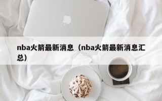 nba火箭最新消息（nba火箭最新消息汇总）