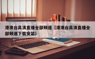 港澳台高清直播全部频道（港澳台高清直播全部频道下载安装）