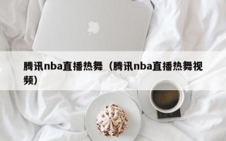 腾讯nba直播热舞（腾讯nba直播热舞视频）