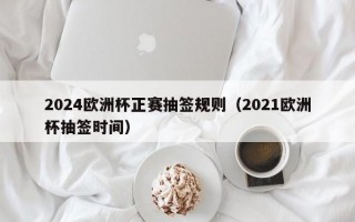 2024欧洲杯正赛抽签规则（2021欧洲杯抽签时间）