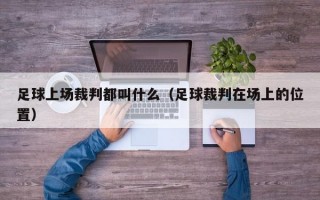 足球上场裁判都叫什么（足球裁判在场上的位置）