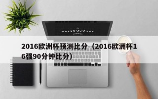 2016欧洲杯预测比分（2016欧洲杯16强90分钟比分）