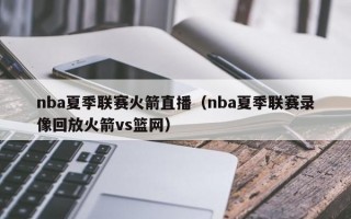 nba夏季联赛火箭直播（nba夏季联赛录像回放火箭vs篮网）