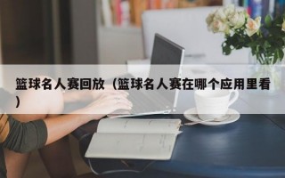 篮球名人赛回放（篮球名人赛在哪个应用里看）