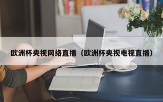 欧洲杯央视网络直播（欧洲杯央视电视直播）