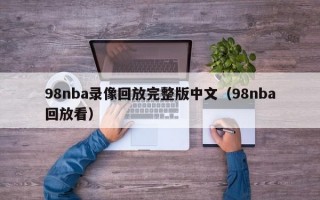 98nba录像回放完整版中文（98nba回放看）