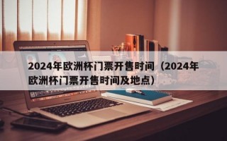 2024年欧洲杯门票开售时间（2024年欧洲杯门票开售时间及地点）