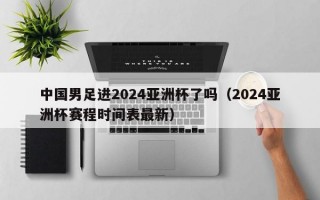 中国男足进2024亚洲杯了吗（2024亚洲杯赛程时间表最新）