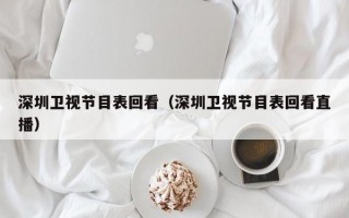 深圳卫视节目表回看（深圳卫视节目表回看直播）