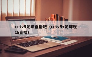 cctv5足球直播吧（cctv5+足球现场直播）