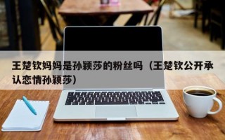 王楚钦妈妈是孙颖莎的粉丝吗（王楚钦公开承认恋情孙颖莎）