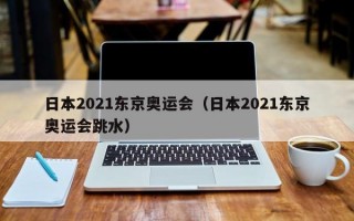 日本2021东京奥运会（日本2021东京奥运会跳水）