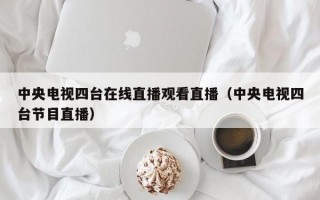 中央电视四台在线直播观看直播（中央电视四台节目直播）