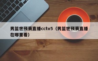 男篮世预赛直播cctv5（男篮世预赛直播在哪里看）