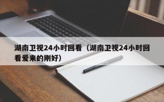 湖南卫视24小时回看（湖南卫视24小时回看爱来的刚好）