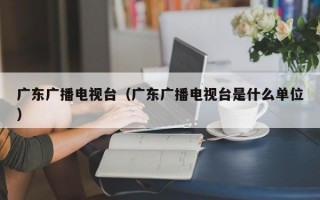 广东广播电视台（广东广播电视台是什么单位）