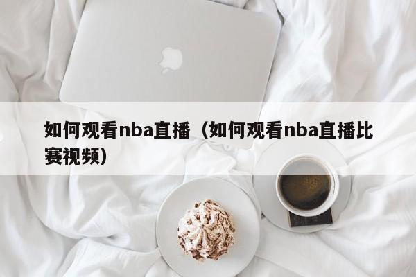 如何观看nba直播（如何观看nba直播比赛视频）