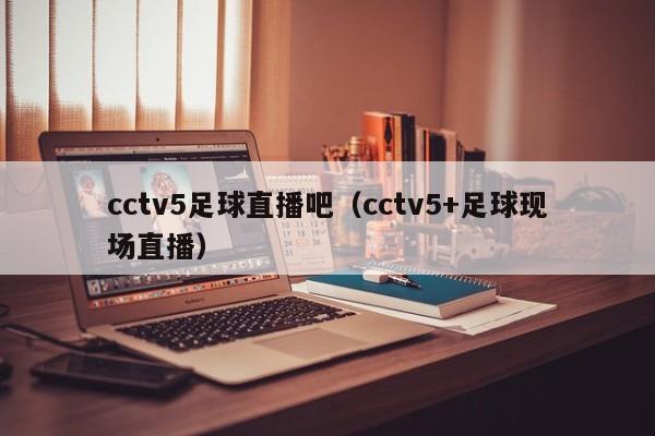 cctv5足球直播吧（cctv5+足球现场直播）