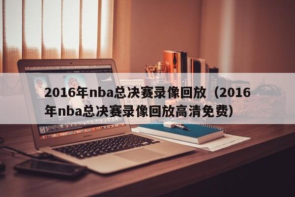 2016年nba总决赛录像回放（2016年nba总决赛录像回放高清免费）