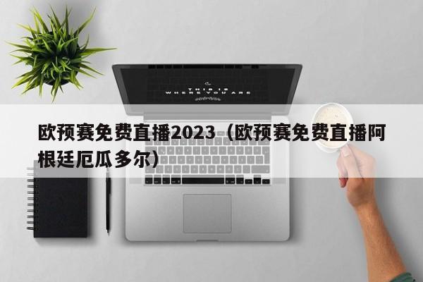 欧预赛免费直播2023（欧预赛免费直播阿根廷厄瓜多尔）