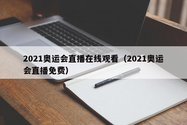 2021奥运会直播在线观看（2021奥运会直播免费）