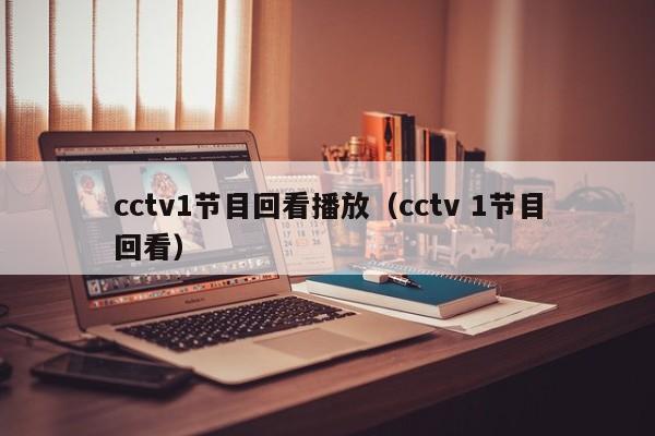 cctv1节目回看播放（cctv 1节目回看）